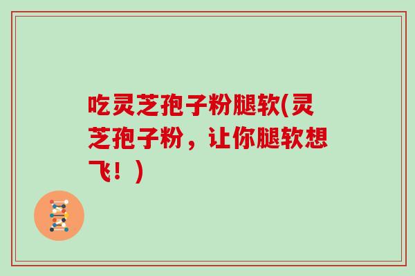 吃灵芝孢子粉腿软(灵芝孢子粉，让你腿软想飞！)