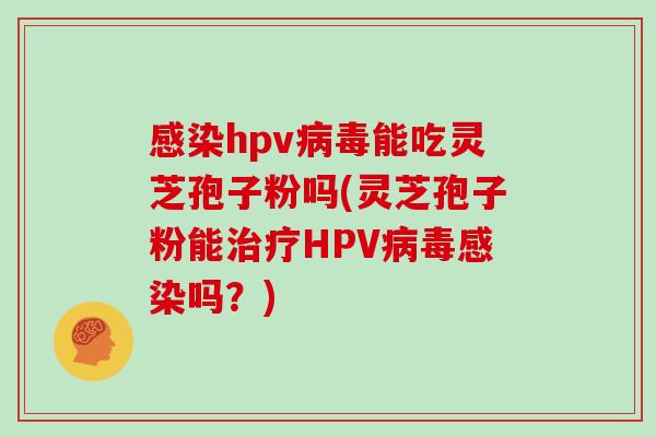 感染hpv病毒能吃灵芝孢子粉吗(灵芝孢子粉能治疗HPV病毒感染吗？)
