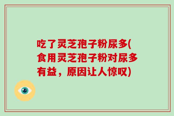 吃了灵芝孢子粉尿多(食用灵芝孢子粉对尿多有益，原因让人惊叹)
