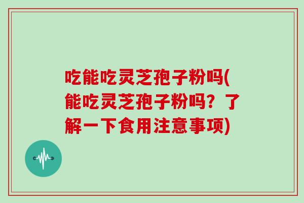 吃能吃灵芝孢子粉吗(能吃灵芝孢子粉吗？了解一下食用注意事项)