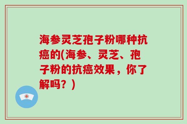 海参灵芝孢子粉哪种抗癌的(海参、灵芝、孢子粉的抗癌效果，你了解吗？)