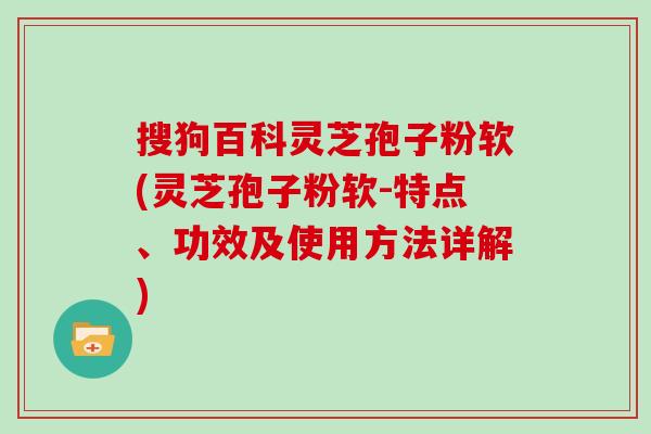 搜狗百科灵芝孢子粉软(灵芝孢子粉软-特点、功效及使用方法详解)