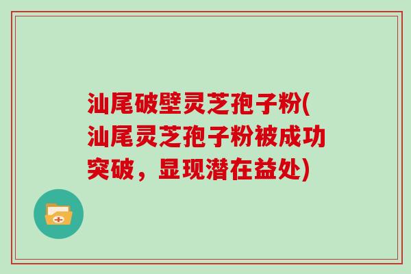 汕尾破壁灵芝孢子粉(汕尾灵芝孢子粉被成功突破，显现潜在益处)