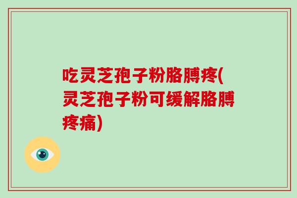 吃灵芝孢子粉胳膊疼(灵芝孢子粉可缓解胳膊疼痛)
