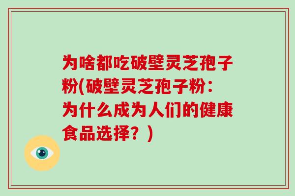 为啥都吃破壁灵芝孢子粉(破壁灵芝孢子粉：为什么成为人们的健康食品选择？)