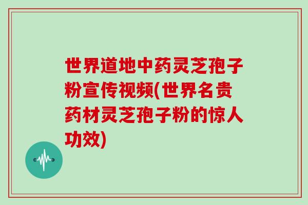 世界道地中药灵芝孢子粉宣传视频(世界名贵药材灵芝孢子粉的惊人功效)