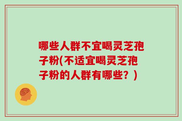 哪些人群不宜喝灵芝孢子粉(不适宜喝灵芝孢子粉的人群有哪些？)