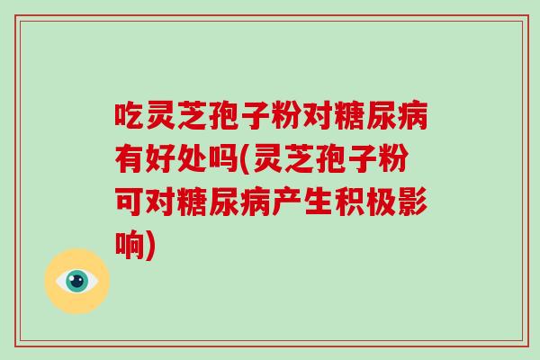 吃灵芝孢子粉对糖尿病有好处吗(灵芝孢子粉可对糖尿病产生积极影响)