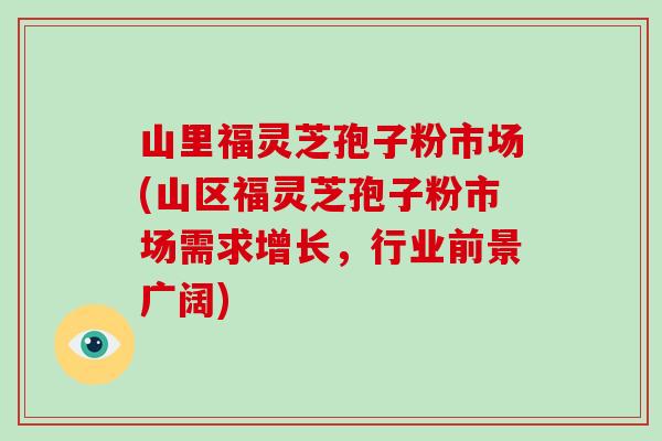 山里福灵芝孢子粉市场(山区福灵芝孢子粉市场需求增长，行业前景广阔)