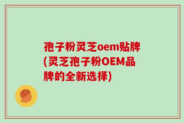 孢子粉灵芝oem贴牌(灵芝孢子粉OEM品牌的全新选择)