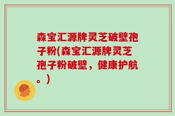 森宝汇源牌灵芝破壁孢子粉(森宝汇源牌灵芝孢子粉破壁，健康护航。)-第1张图片-灵芝大师