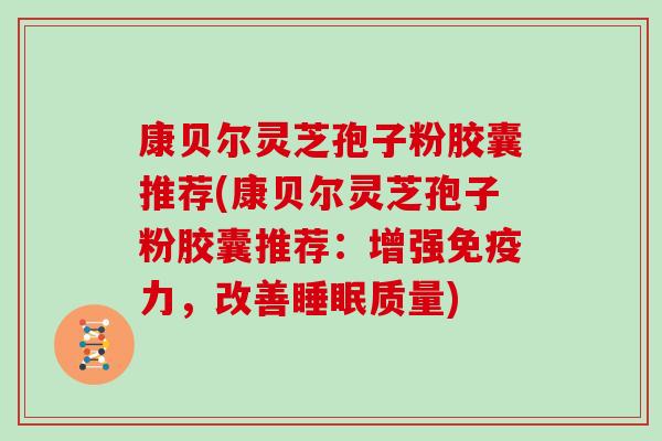 康贝尔灵芝孢子粉胶囊推荐(康贝尔灵芝孢子粉胶囊推荐：增强免疫力，改善睡眠质量)