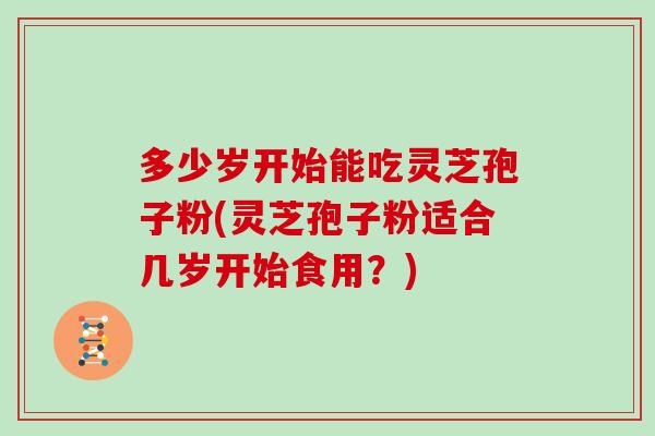 多少岁开始能吃灵芝孢子粉(灵芝孢子粉适合几岁开始食用？)