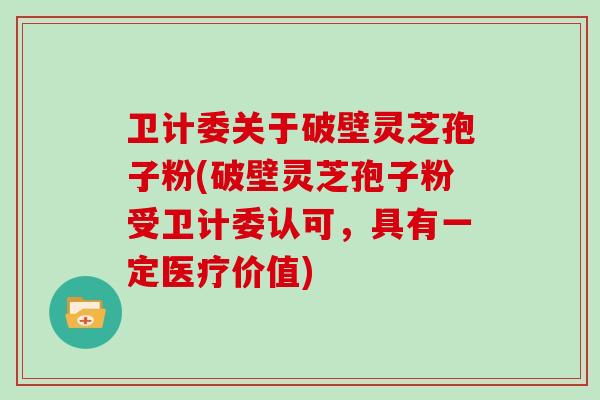 卫计委关于破壁灵芝孢子粉(破壁灵芝孢子粉受卫计委认可，具有一定医疗价值)