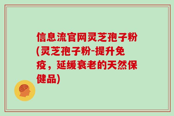 信息流官网灵芝孢子粉(灵芝孢子粉-提升免疫，延缓衰老的天然保健品)