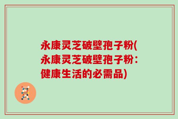 永康灵芝破壁孢子粉(永康灵芝破壁孢子粉：健康生活的必需品)