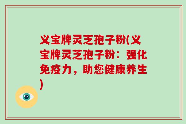 义宝牌灵芝孢子粉(义宝牌灵芝孢子粉：强化免疫力，助您健康养生)
