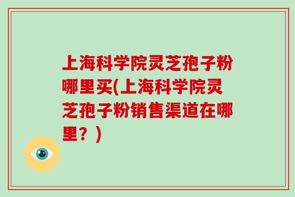 上海科学院灵芝孢子粉哪里买(上海科学院灵芝孢子粉销售渠道在哪里？)-第1张图片-灵芝大师