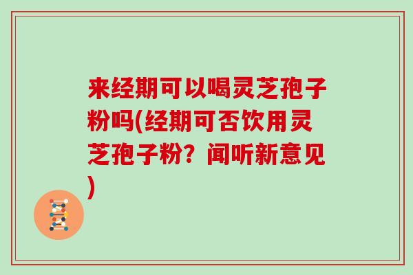 来经期可以喝灵芝孢子粉吗(经期可否饮用灵芝孢子粉？闻听新意见)