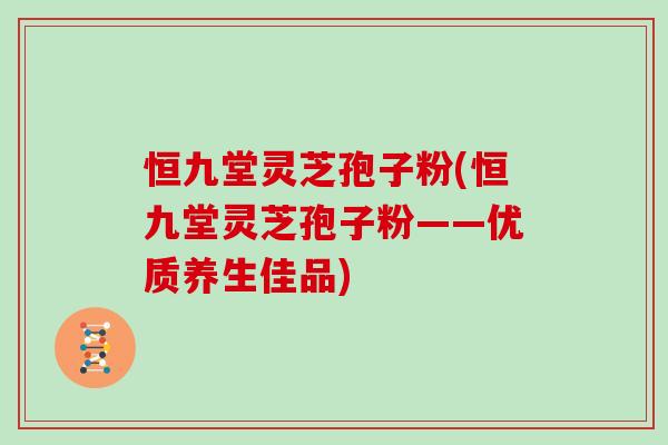 恒九堂灵芝孢子粉(恒九堂灵芝孢子粉——优质养生佳品)