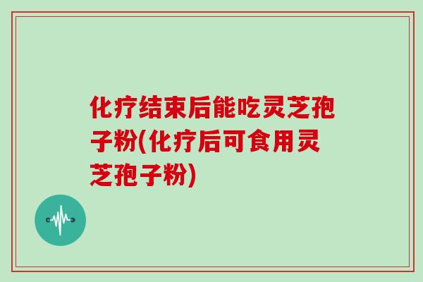 化疗结束后能吃灵芝孢子粉(化疗后可食用灵芝孢子粉)-第1张图片-灵芝大师 化疗结束后能吃灵芝孢子粉(化疗后可食用灵芝孢子粉)-第1张图片-灵芝大师