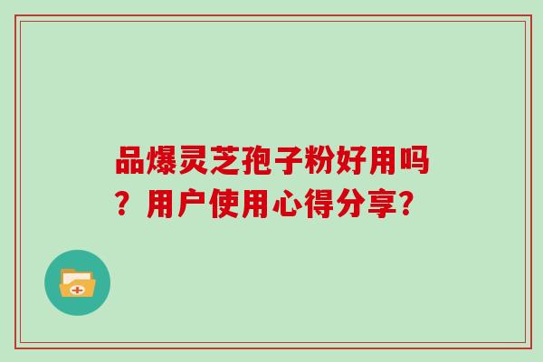 品爆灵芝孢子粉好用吗？用户使用心得分享？