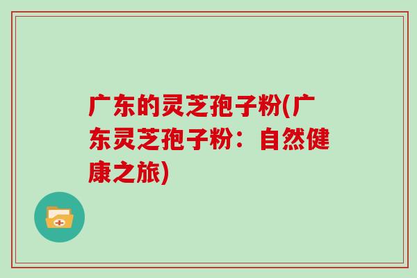广东的灵芝孢子粉(广东灵芝孢子粉：自然健康之旅)