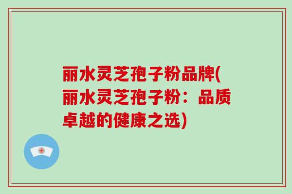 丽水灵芝孢子粉品牌(丽水灵芝孢子粉：品质卓越的健康之选)