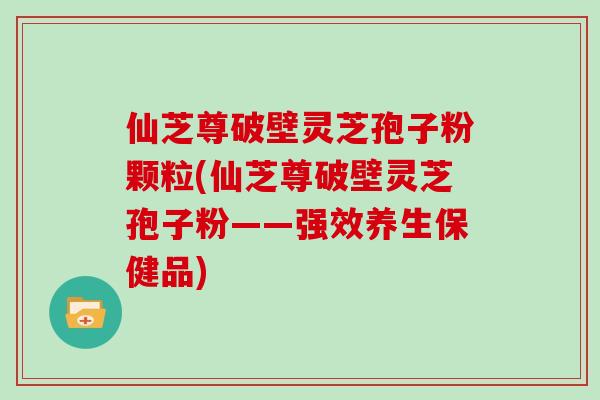 仙芝尊破壁灵芝孢子粉颗粒(仙芝尊破壁灵芝孢子粉——强效养生保健品)-第1张图片-灵芝大师 仙芝尊破壁灵芝孢子粉颗粒(仙芝尊破壁灵芝孢子粉——强效养生保健品)-第1张图片-灵芝大师
