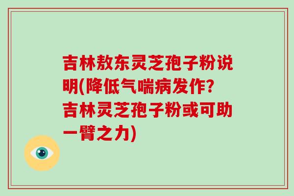 吉林敖东灵芝孢子粉说明(降低气喘病发作？吉林灵芝孢子粉或可助一臂之力)
