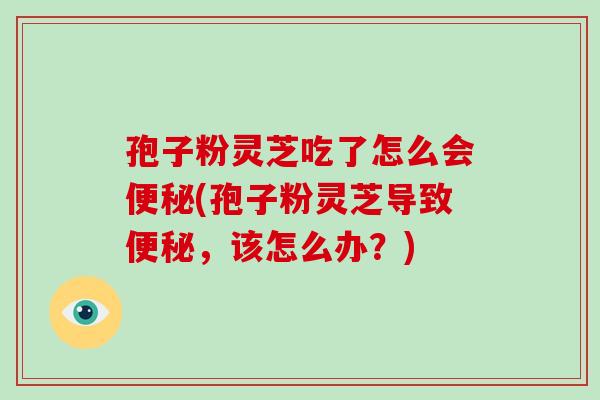 孢子粉灵芝吃了怎么会便秘(孢子粉灵芝导致便秘，该怎么办？)