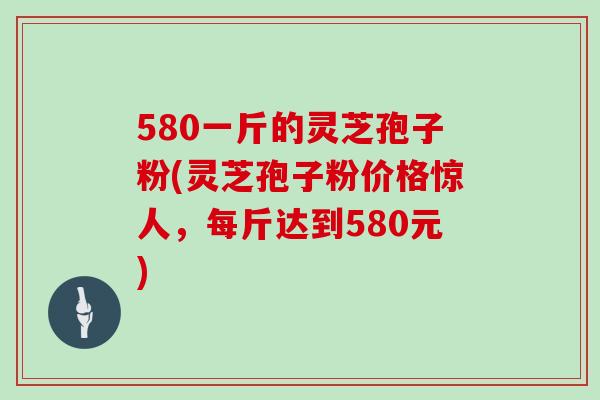 580一斤的灵芝孢子粉(灵芝孢子粉价格惊人，每斤达到580元)