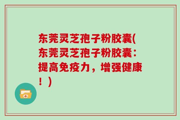 东莞灵芝孢子粉胶囊(东莞灵芝孢子粉胶囊：提高免疫力，增强健康！)
