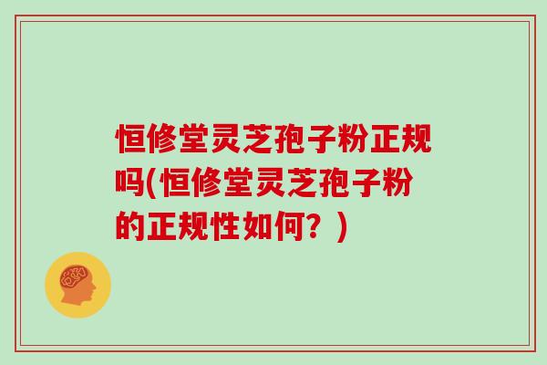 恒修堂灵芝孢子粉正规吗(恒修堂灵芝孢子粉的正规性如何？)