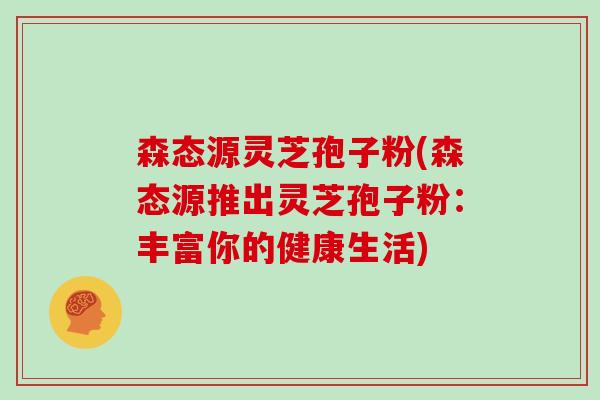 森态源灵芝孢子粉(森态源推出灵芝孢子粉:丰富你的健康生活)-第1张图片-灵芝大师 森态源灵芝孢子粉(森态源推出灵芝孢子粉:丰富你的健康生活)-第1张图片-灵芝大师