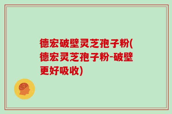 德宏破壁灵芝孢子粉(德宏灵芝孢子粉-破壁更好吸收)
