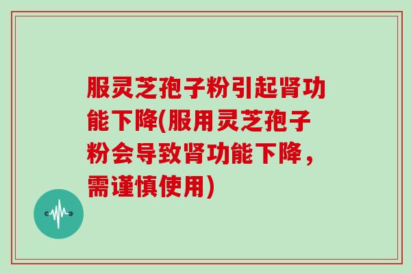 服灵芝孢子粉引起肾功能下降(服用灵芝孢子粉会导致肾功能下降，需谨慎使用)