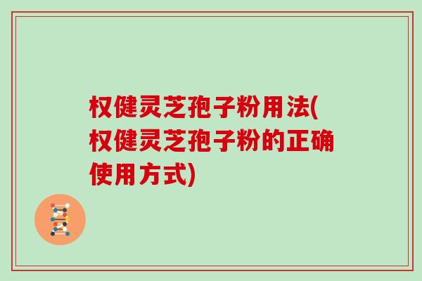 权健灵芝孢子粉用法(权健灵芝孢子粉的正确使用方式)