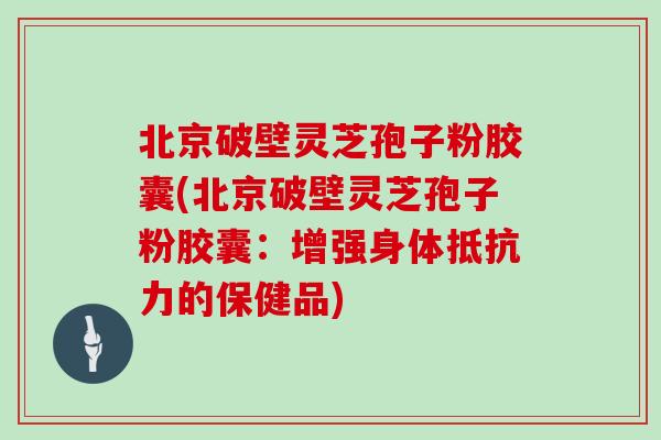 北京破壁灵芝孢子粉胶囊(北京破壁灵芝孢子粉胶囊:增强身体抵抗力的保健品)-第1张图片-灵芝大师 北京破壁灵芝孢子粉胶囊(北京破壁灵芝孢子粉胶囊:增强身体抵抗力的保健品)-第1张图片-灵芝大师