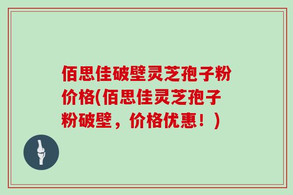 佰思佳破壁灵芝孢子粉价格(佰思佳灵芝孢子粉破壁，价格优惠！)
