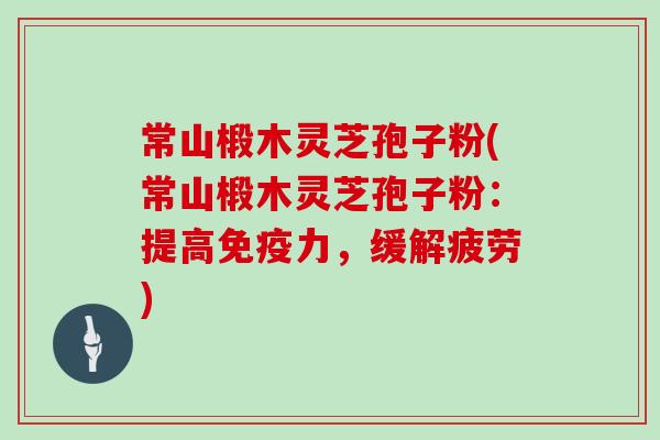 常山椴木灵芝孢子粉(常山椴木灵芝孢子粉：提高免疫力，缓解疲劳)