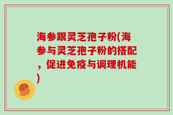 海参跟灵芝孢子粉(海参与灵芝孢子粉的搭配，促进免疫与调理机能)