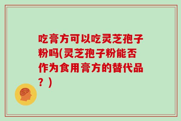 吃膏方可以吃灵芝孢子粉吗(灵芝孢子粉能否作为食用膏方的替代品?)-第1张图片-灵芝大师 吃膏方可以吃灵芝孢子粉吗(灵芝孢子粉能否作为食用膏方的替代品?)-第1张图片-灵芝大师
