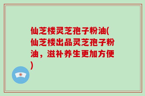 仙芝楼灵芝孢子粉油(仙芝楼出品灵芝孢子粉油，滋补养生更加方便)