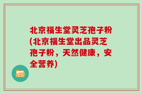 北京福生堂灵芝孢子粉(北京福生堂出品灵芝孢子粉，天然健康，安全营养)