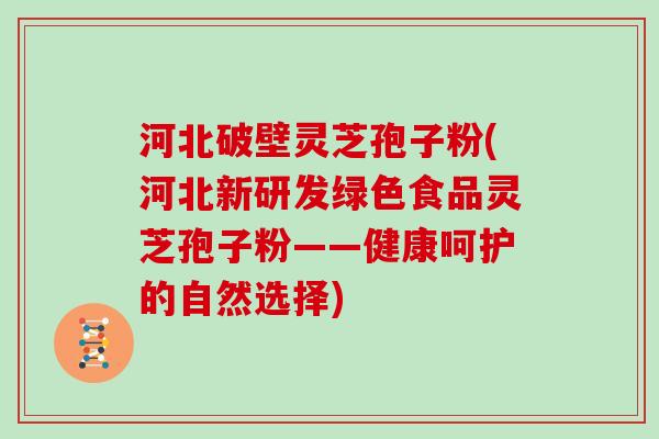 河北破壁灵芝孢子粉(河北新研发绿色食品灵芝孢子粉——健康呵护的自然选择)
