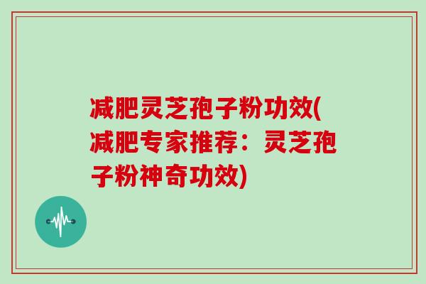 减肥灵芝孢子粉功效(减肥专家推荐：灵芝孢子粉神奇功效)