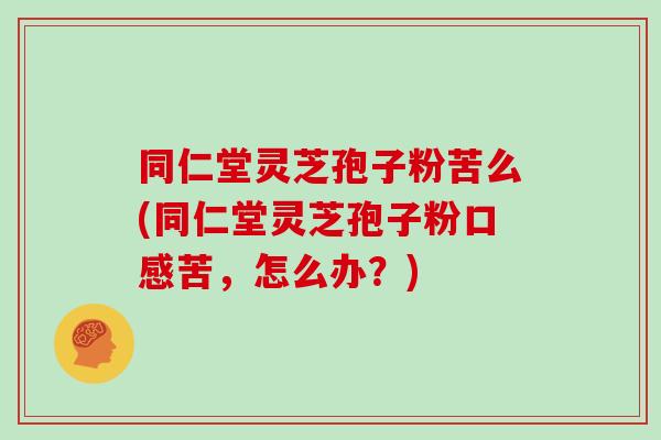 同仁堂灵芝孢子粉苦么(同仁堂灵芝孢子粉口感苦，怎么办？)