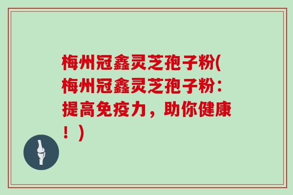 梅州冠鑫灵芝孢子粉(梅州冠鑫灵芝孢子粉：提高免疫力，助你健康！)