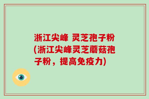 浙江尖峰 灵芝孢子粉(浙江尖峰灵芝蘑菇孢子粉，提高免疫力)